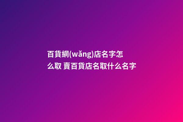 百貨網(wǎng)店名字怎么取 賣百貨店名取什么名字